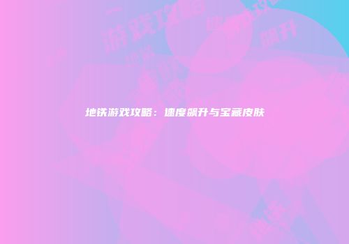 地铁游戏攻略：速度飙升与宝藏皮肤
