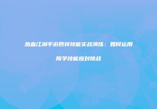 热血江湖手游四转技能实战演练：如何运用所学技能应对挑战