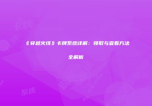 《穿越火线》卡牌系统详解：领取与查看方法全解析