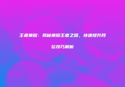 王者荣耀：揭秘荣耀王者之路，快速提升段位技巧解析