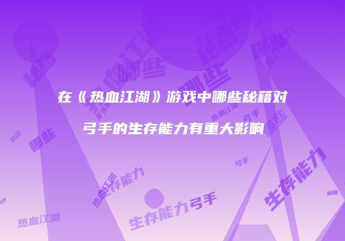 在《热血江湖》游戏中哪些秘籍对弓手的生存能力有重大影响
