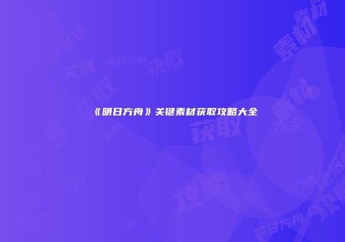 《明日方舟》关键素材获取攻略大全