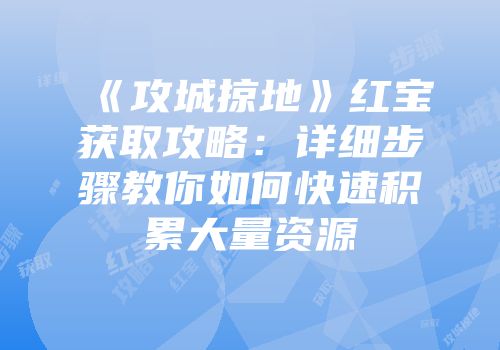 《攻城掠地》红宝获取攻略：详细步骤教你如何快速积累大量资源