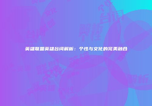 英雄联盟英雄台词解析：个性与文化的完美融合