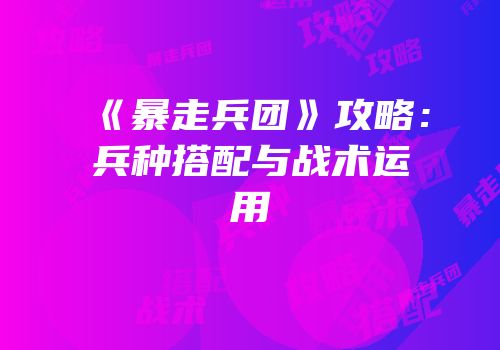 《暴走兵团》攻略：兵种搭配与战术运用