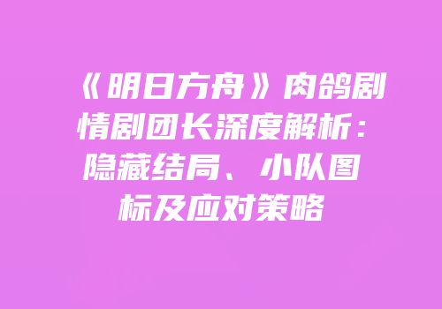 《明日方舟》肉鸽剧情剧团长深度解析：隐藏结局、小队图标及应对策略