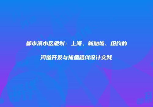 都市滨水区规划：上海、新加坡、纽约的河道开发与捕鱼路线设计实践