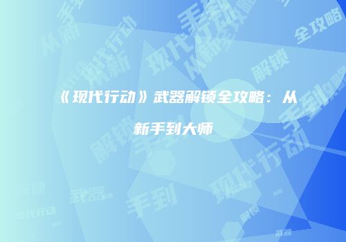 《现代行动》武器解锁全攻略：从新手到大师
