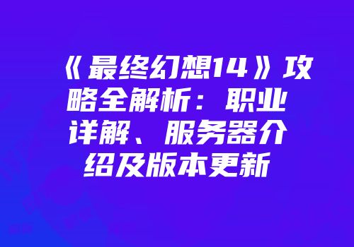 《最终幻想14》攻略全解析：职业详解、服务器介绍及版本更新