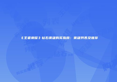 《王者荣耀》钻石英雄购买指南：英雄列表及推荐
