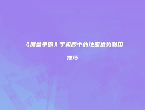 《魔兽争霸》手机版中的地图优势利用技巧