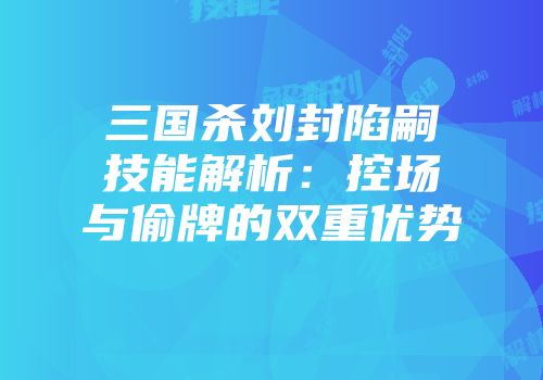 三国杀刘封陷嗣技能解析：控场与偷牌的双重优势