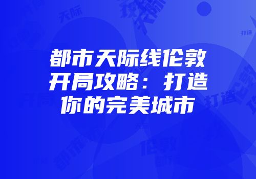都市天际线伦敦开局攻略：打造你的完美城市