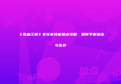 《热血江湖》女玩家技能加点攻略：如何平衡输出与生存