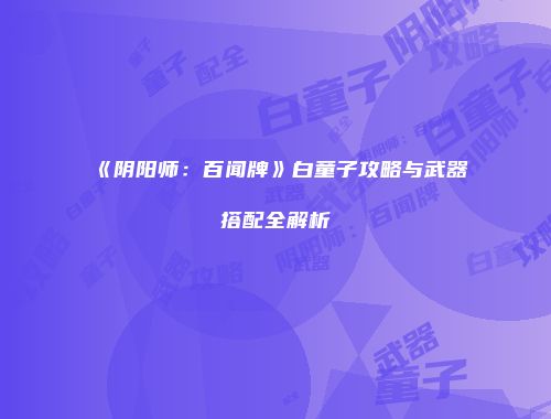 《阴阳师：百闻牌》白童子攻略与武器搭配全解析