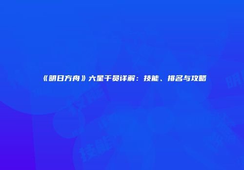 《明日方舟》六星干员详解：技能、排名与攻略