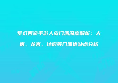 梦幻西游手游人族门派深度解析：大唐、龙宫、地府等门派优缺点分析
