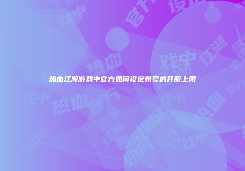 热血江湖游戏中官方如何设定账号的开服上限