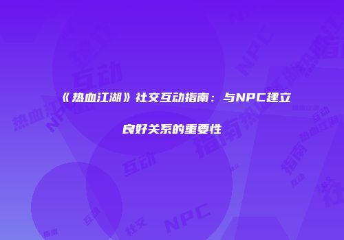 《热血江湖》社交互动指南：与NPC建立良好关系的重要性