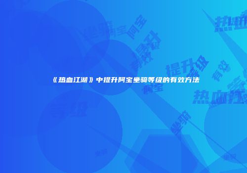 《热血江湖》中提升阿宝坐骑等级的有效方法