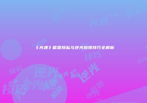 《光遇》截图隐私与逆光拍摄技巧全解析