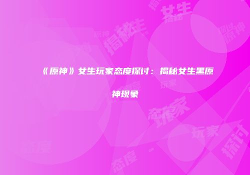 《原神》女生玩家态度探讨：揭秘女生黑原神现象