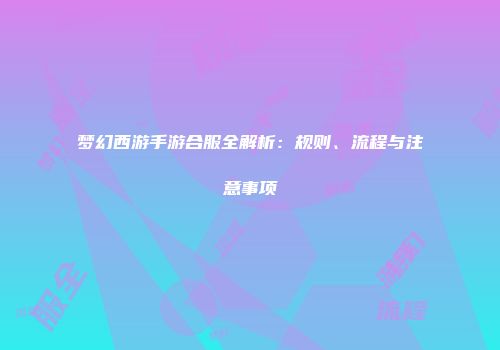 梦幻西游手游合服全解析：规则、流程与注意事项