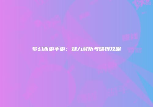 梦幻西游手游：魅力解析与赚钱攻略