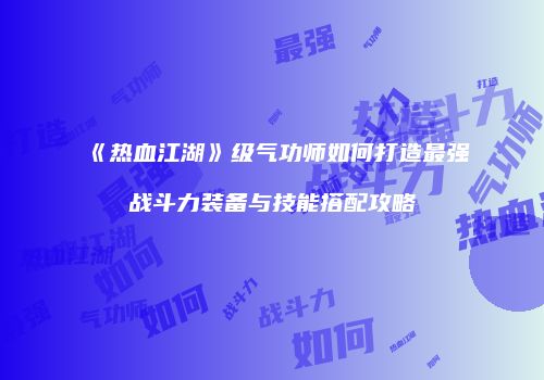 《热血江湖》级气功师如何打造最强战斗力装备与技能搭配攻略