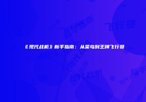 《现代战机》新手指南：从菜鸟到王牌飞行员