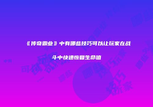 《传奇霸业》中有哪些技巧可以让玩家在战斗中快速恢复生命值