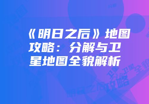 《明日之后》地图攻略：分解与卫星地图全貌解析
