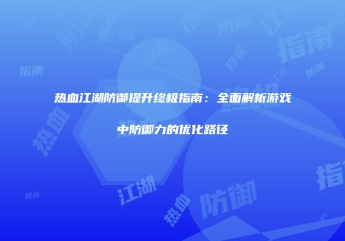 热血江湖防御提升终极指南：全面解析游戏中防御力的优化路径
