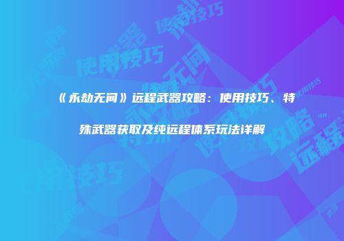 《永劫无间》远程武器攻略：使用技巧、特殊武器获取及纯远程体系玩法详解