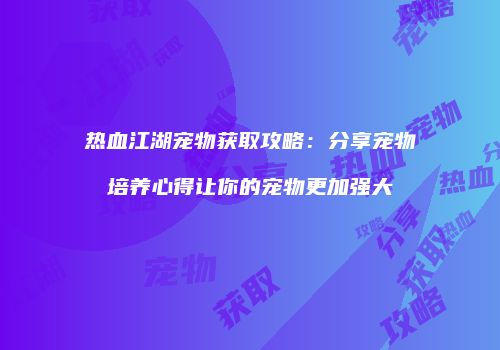热血江湖宠物获取攻略：分享宠物培养心得让你的宠物更加强大