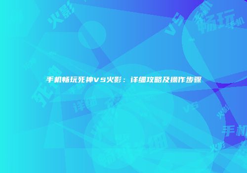 手机畅玩死神VS火影：详细攻略及操作步骤