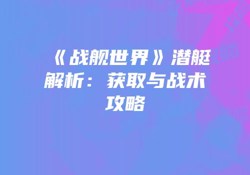 《战舰世界》潜艇解析：获取与战术攻略