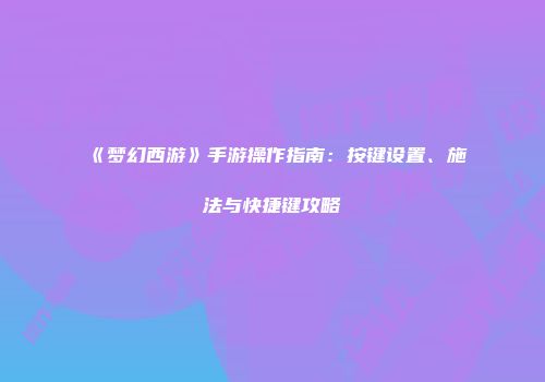 《梦幻西游》手游操作指南：按键设置、施法与快捷键攻略