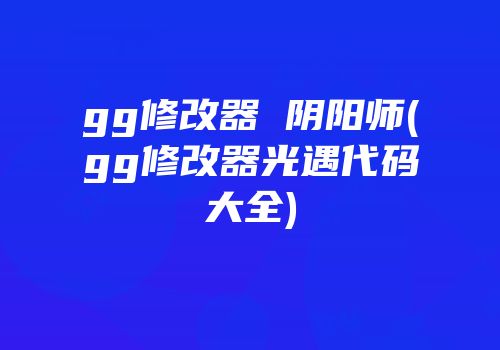 gg修改器 阴阳师(gg修改器光遇代码大全)