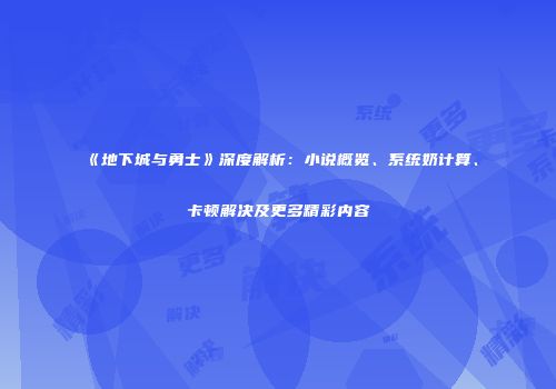 《地下城与勇士》深度解析：小说概览、系统奶计算、卡顿解决及更多精彩内容