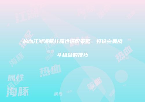 热血江湖海豚挂属性搭配策略：打造完美战斗组合的技巧