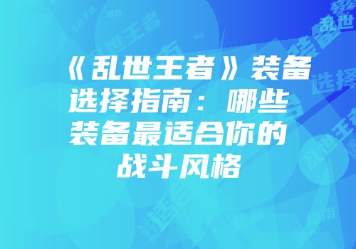 《乱世王者》装备选择指南：哪些装备最适合你的战斗风格