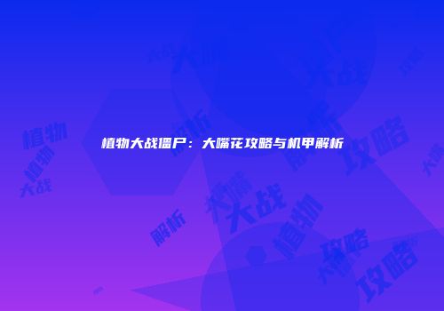 植物大战僵尸：大嘴花攻略与机甲解析