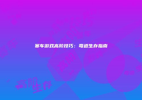 赛车游戏高阶技巧：弯道生存指南