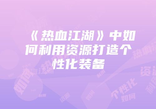 《热血江湖》中如何利用资源打造个性化装备