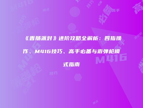《香肠派对》进阶攻略全解析：四指操作、M416技巧、高手必备与霰弹枪模式指南