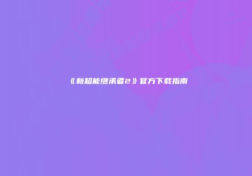 《新超能继承者2》官方下载指南