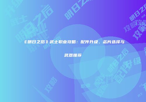 《明日之后》武士职业攻略：配件升级、芯片选择与武器推荐