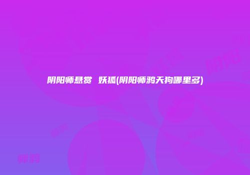 阴阳师悬赏 妖狐(阴阳师鸦天狗哪里多)