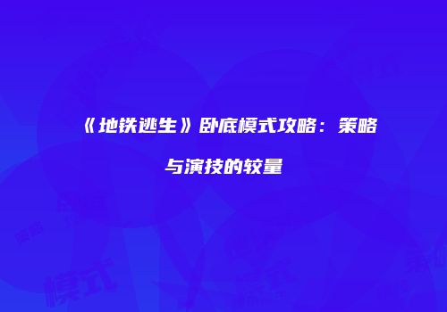 《地铁逃生》卧底模式攻略:策略与演技的较量